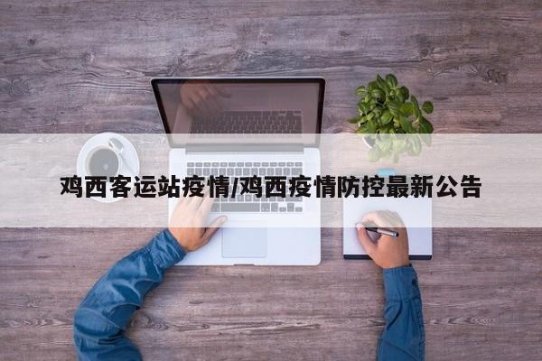 鸡西客运站疫情/鸡西疫情防控最新公告