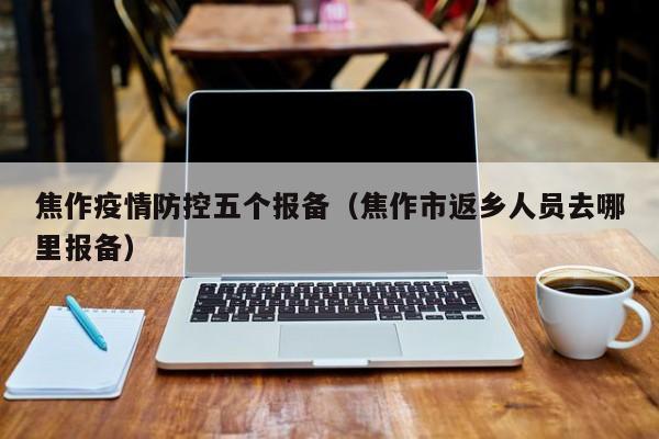 焦作疫情防控五个报备（焦作市返乡人员去哪里报备）