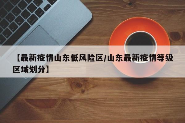 【最新疫情山东低风险区/山东最新疫情等级区域划分】