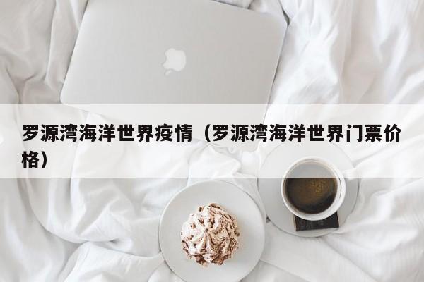 罗源湾海洋世界疫情（罗源湾海洋世界门票价格）