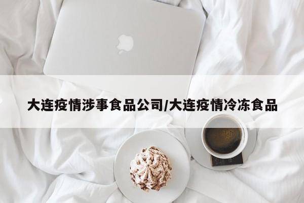 大连疫情涉事食品公司/大连疫情冷冻食品
