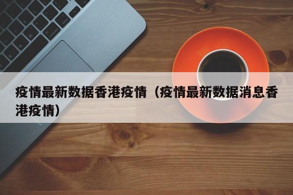 疫情最新数据香港疫情（疫情最新数据消息香港疫情）