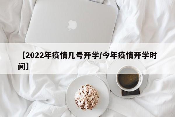 【2022年疫情几号开学/今年疫情开学时间】