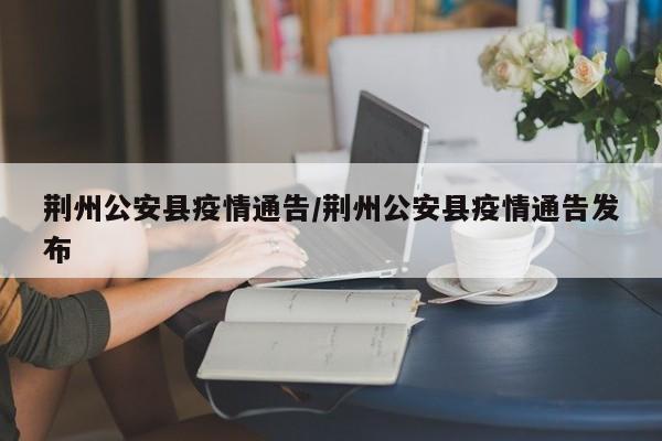 荆州公安县疫情通告/荆州公安县疫情通告发布
