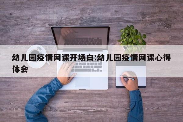 幼儿园疫情网课开场白:幼儿园疫情网课心得体会