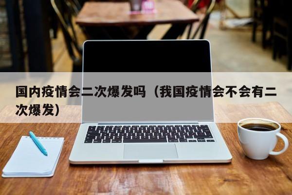 国内疫情会二次爆发吗（我国疫情会不会有二次爆发）