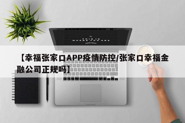 【幸福张家口APP疫情防控/张家口幸福金融公司正规吗】