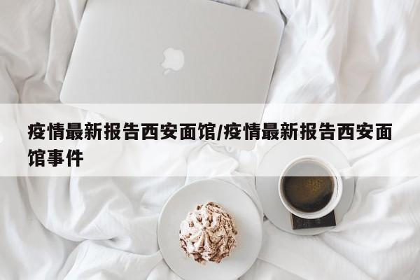 疫情最新报告西安面馆/疫情最新报告西安面馆事件