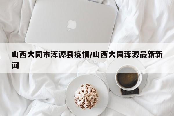 山西大同市浑源县疫情/山西大同浑源最新新闻