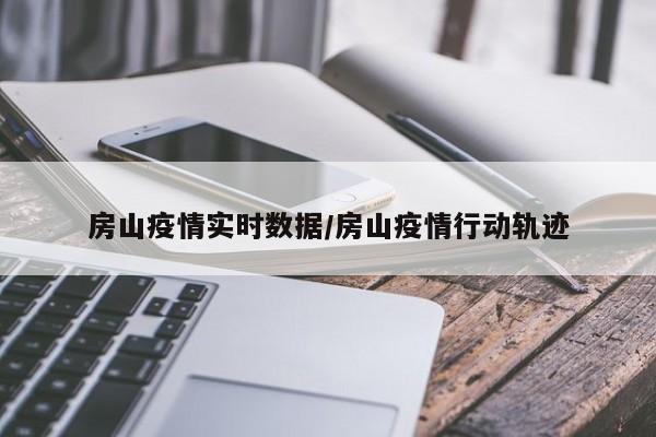 房山疫情实时数据/房山疫情行动轨迹