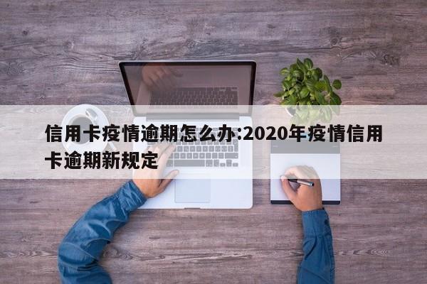 信用卡疫情逾期怎么办:2020年疫情信用卡逾期新规定