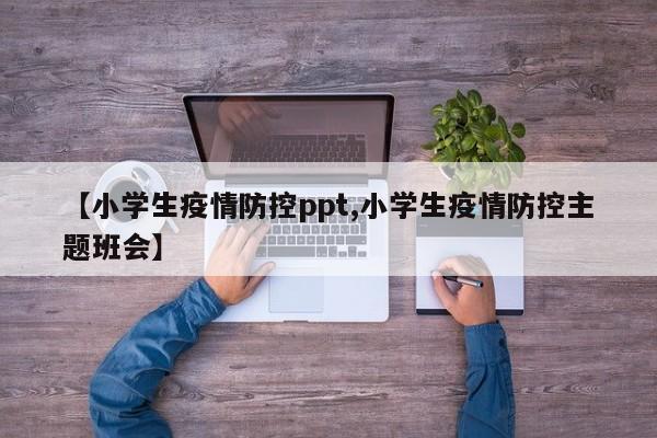 【小学生疫情防控ppt,小学生疫情防控主题班会】
