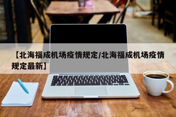 【北海福成机场疫情规定/北海福成机场疫情规定最新】
