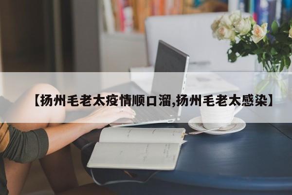 【扬州毛老太疫情顺口溜,扬州毛老太感染】