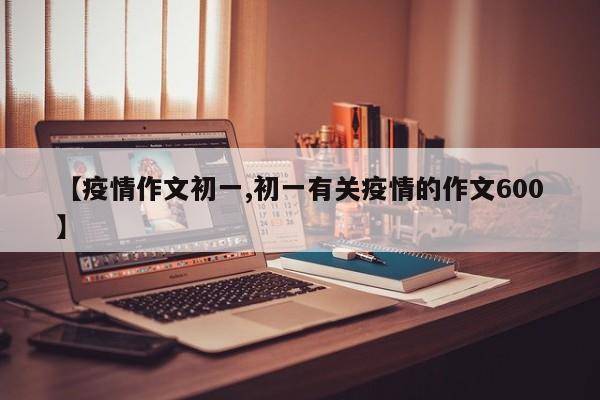 【疫情作文初一,初一有关疫情的作文600】