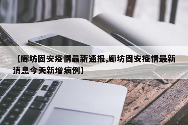【廊坊固安疫情最新通报,廊坊固安疫情最新消息今天新增病例】