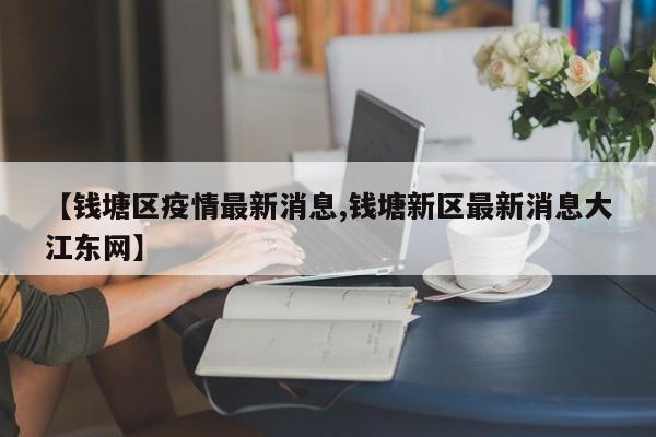 【钱塘区疫情最新消息,钱塘新区最新消息大江东网】