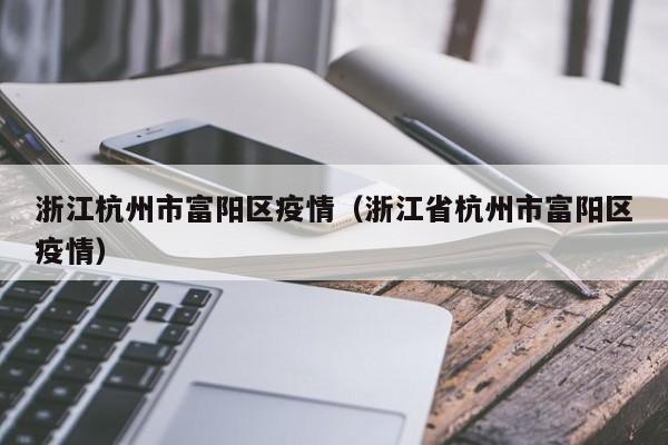 浙江杭州市富阳区疫情（浙江省杭州市富阳区疫情）