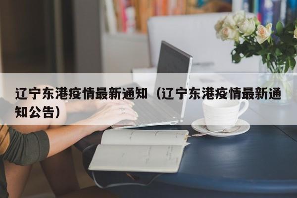 辽宁东港疫情最新通知（辽宁东港疫情最新通知公告）