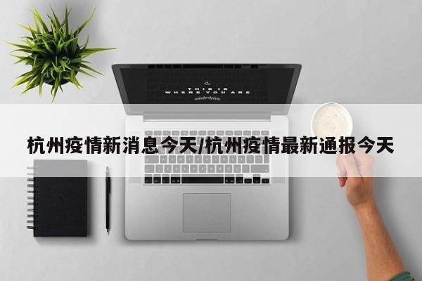 杭州疫情新消息今天/杭州疫情最新通报今天