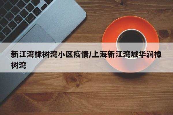 新江湾橡树湾小区疫情/上海新江湾城华润橡树湾