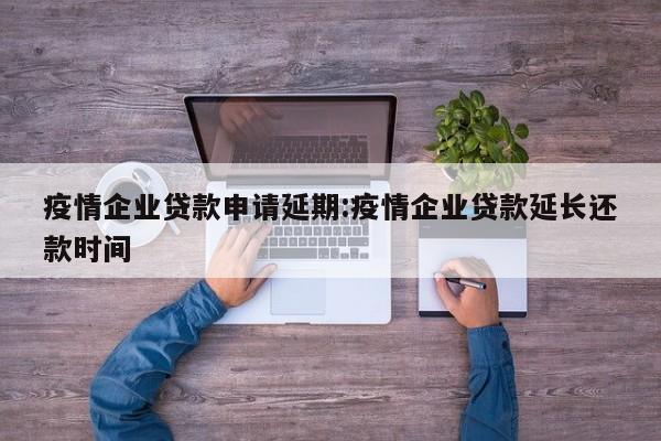 疫情企业贷款申请延期:疫情企业贷款延长还款时间