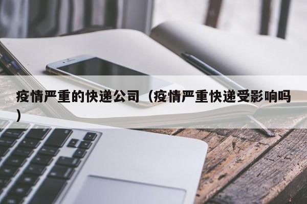 疫情严重的快递公司（疫情严重快递受影响吗）