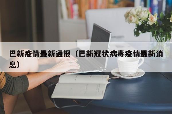 巴新疫情最新通报（巴新冠状病毒疫情最新消息）