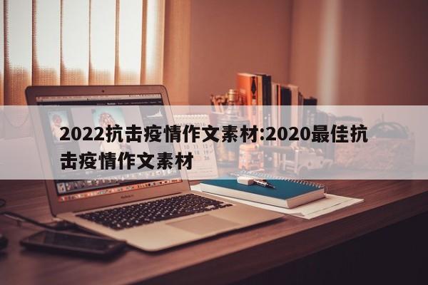 2022抗击疫情作文素材:2020最佳抗击疫情作文素材