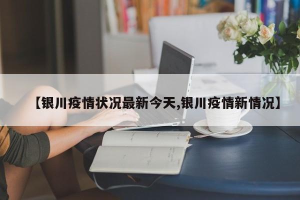 【银川疫情状况最新今天,银川疫情新情况】