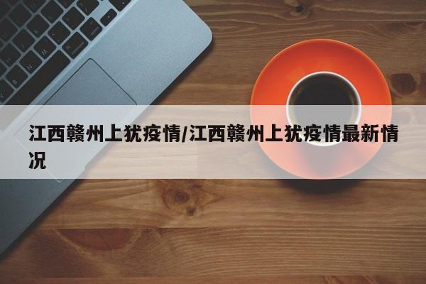 江西赣州上犹疫情/江西赣州上犹疫情最新情况