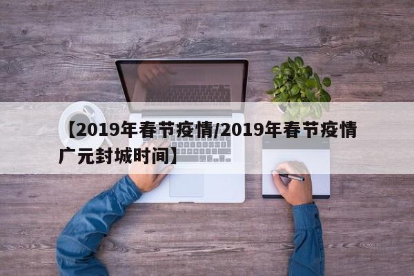 【2019年春节疫情/2019年春节疫情广元封城时间】