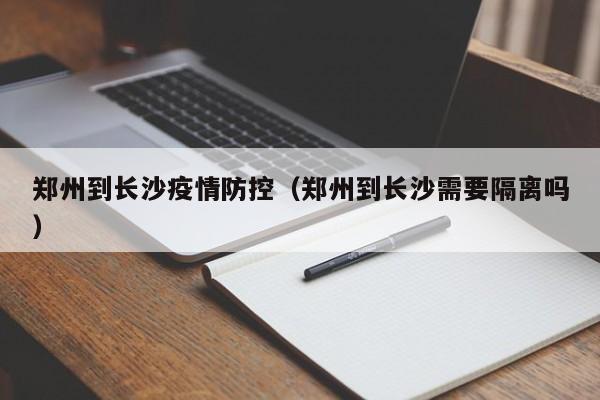 郑州到长沙疫情防控（郑州到长沙需要隔离吗）