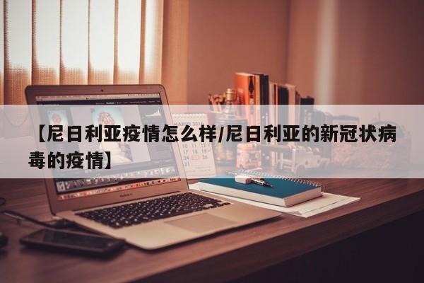【尼日利亚疫情怎么样/尼日利亚的新冠状病毒的疫情】
