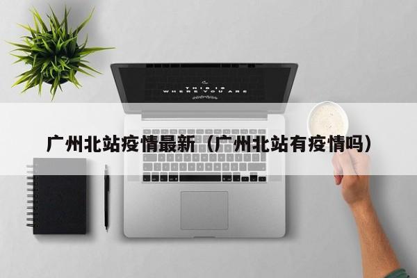 广州北站疫情最新（广州北站有疫情吗）