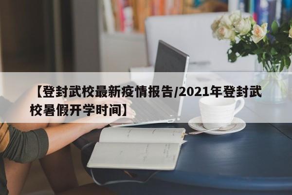 【登封武校最新疫情报告/2021年登封武校暑假开学时间】