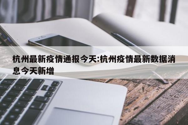杭州最新疫情通报今天:杭州疫情最新数据消息今天新增