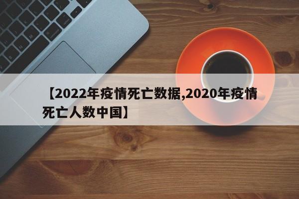 【2022年疫情死亡数据,2020年疫情死亡人数中国】