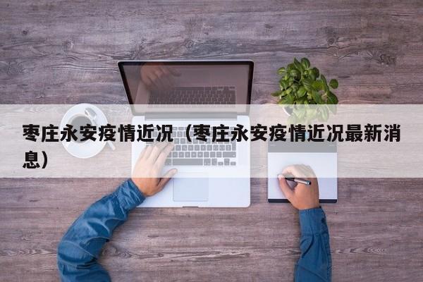 枣庄永安疫情近况（枣庄永安疫情近况最新消息）