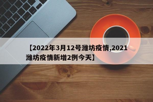 【2022年3月12号潍坊疫情,2021潍坊疫情新增2例今天】