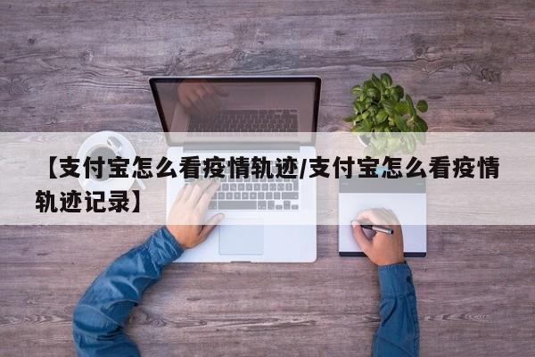 【支付宝怎么看疫情轨迹/支付宝怎么看疫情轨迹记录】