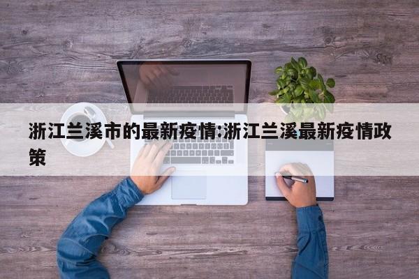浙江兰溪市的最新疫情:浙江兰溪最新疫情政策