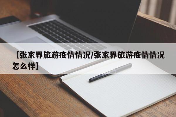 【张家界旅游疫情情况/张家界旅游疫情情况怎么样】