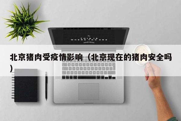 北京猪肉受疫情影响（北京现在的猪肉安全吗）
