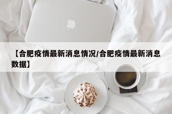 【合肥疫情最新消息情况/合肥疫情最新消息数据】