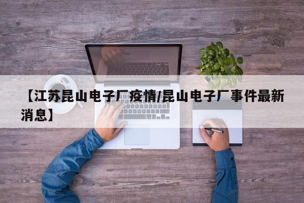 【江苏昆山电子厂疫情/昆山电子厂事件最新消息】