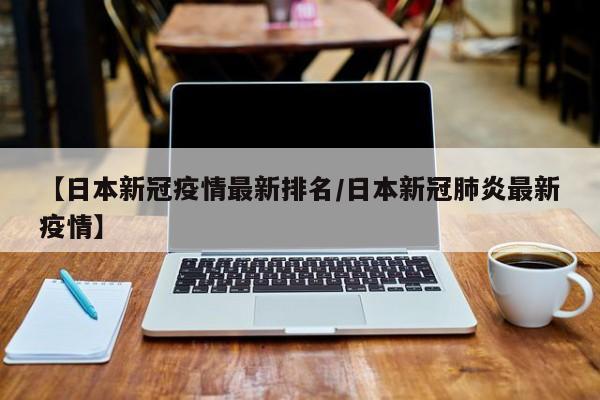 【日本新冠疫情最新排名/日本新冠肺炎最新疫情】