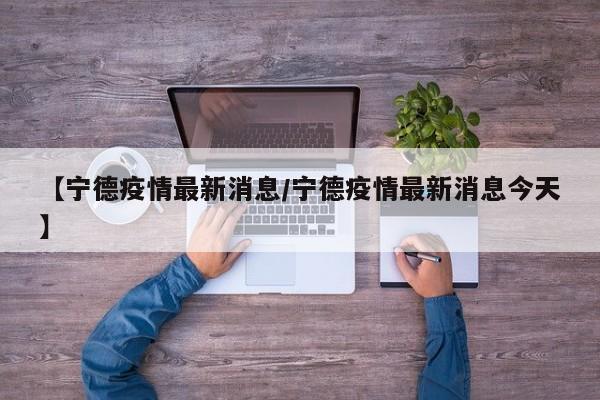 【宁德疫情最新消息/宁德疫情最新消息今天】