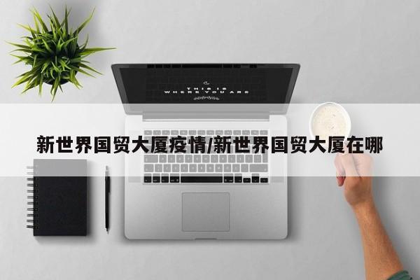 新世界国贸大厦疫情/新世界国贸大厦在哪