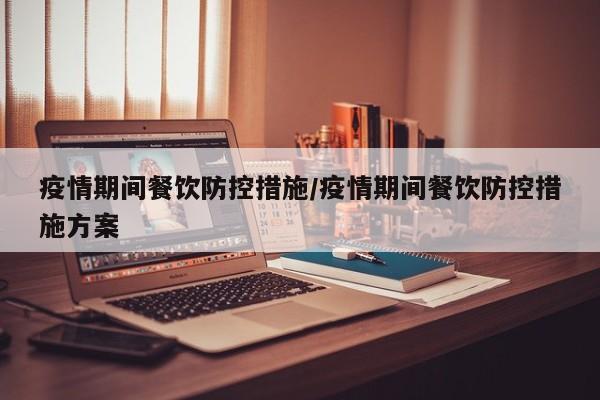 疫情期间餐饮防控措施/疫情期间餐饮防控措施方案